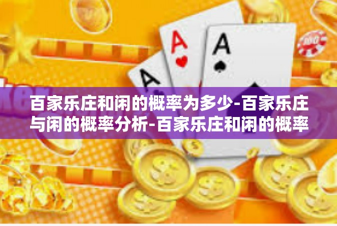 百家乐庄和闲的概率为多少-百家乐庄与闲的概率分析-百家乐庄和闲的概率为多少 百家乐庄和闲的概率为多少-百家乐庄与闲的概率分析-百家乐庄和闲的概率为多少