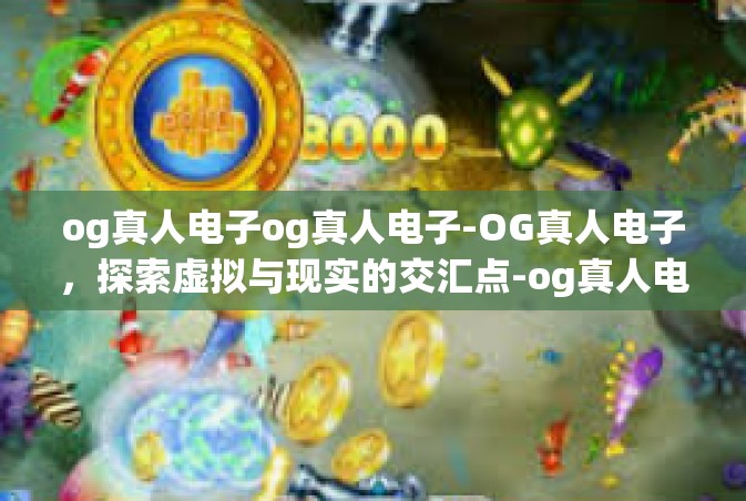 og真人电子og真人电子-OG真人电子，探索虚拟与现实的交汇点-og真人电子og真人电子